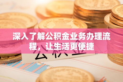 太湖深入了解公积金业务办理流程，让生活更便捷