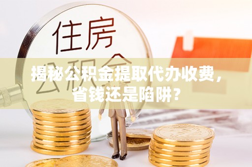 太湖揭秘公积金提取代办收费，省钱还是陷阱？