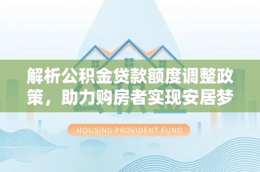 太湖解析公积金贷款额度调整政策，助力购房者实现安居梦想