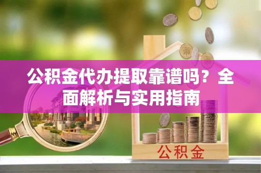 太湖公积金代办提取靠谱吗？全面解析与实用指南