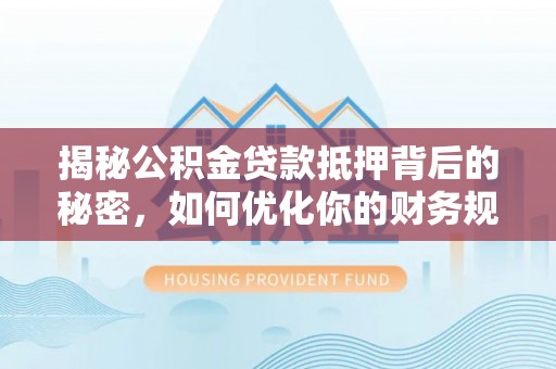 太湖揭秘公积金贷款抵押背后的秘密，如何优化你的财务规划