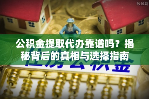太湖公积金提取代办靠谱吗？揭秘背后的真相与选择指南