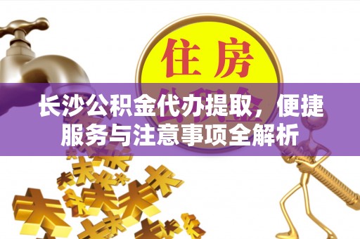 太湖长沙公积金代办提取，便捷服务与注意事项全解析