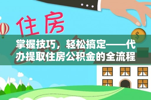 太湖掌握技巧，轻松搞定——代办提取住房公积金的全流程解析