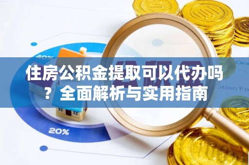 太湖住房公积金提取可以代办吗？全面解析与实用指南