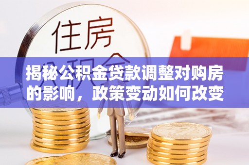 太湖揭秘公积金贷款调整对购房的影响，政策变动如何改变你的买房计划
