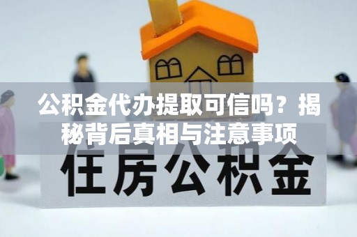 太湖公积金代办提取可信吗？揭秘背后真相与注意事项