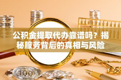 太湖公积金提取代办靠谱吗？揭秘服务背后的真相与风险