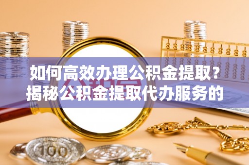 太湖如何高效办理公积金提取？揭秘公积金提取代办服务的优势与注意事项