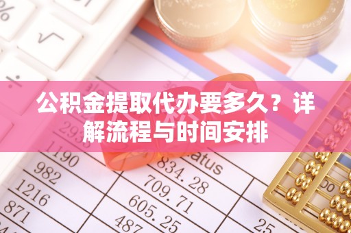 太湖公积金提取代办要多久？详解流程与时间安排