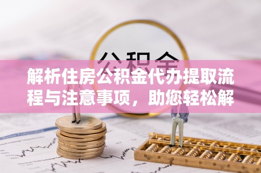 太湖解析住房公积金代办提取流程与注意事项，助您轻松解决资金难题