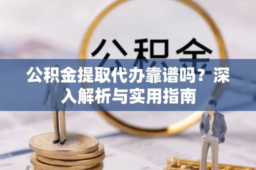 太湖公积金提取代办靠谱吗？深入解析与实用指南