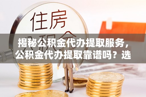 太湖揭秘公积金代办提取服务，公积金代办提取靠谱吗？选择前你需要知道这些！