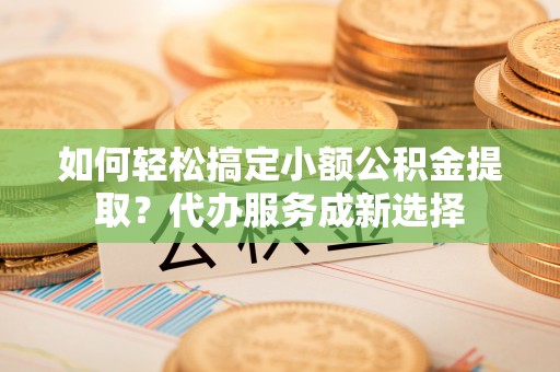 太湖如何轻松搞定小额公积金提取？代办服务成新选择