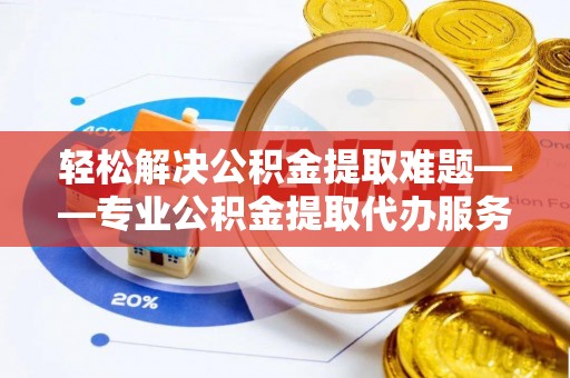 太湖轻松解决公积金提取难题——专业公积金提取代办服务详解