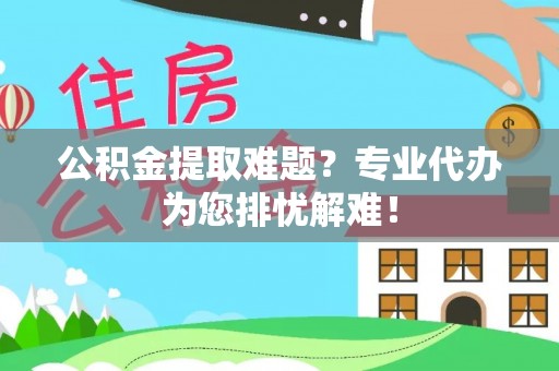 太湖公积金提取难题？专业代办为您排忧解难！