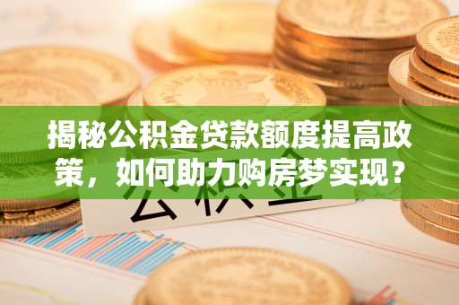 太湖揭秘公积金贷款额度提高政策，如何助力购房梦实现？