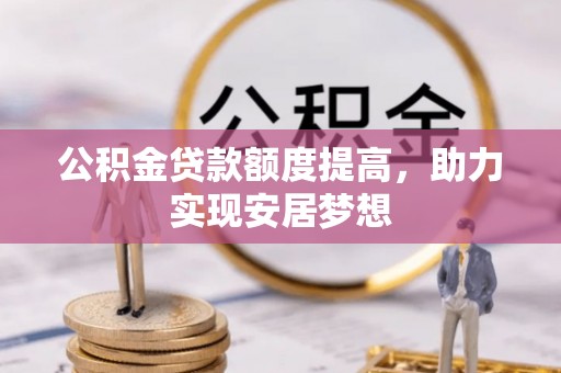 太湖公积金贷款额度提高，助力实现安居梦想