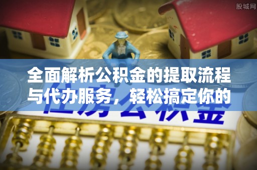 太湖全面解析公积金的提取流程与代办服务，轻松搞定你的公积金咨询代办提取