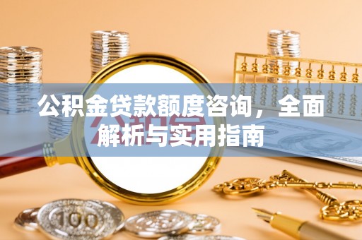 太湖公积金贷款额度咨询，全面解析与实用指南