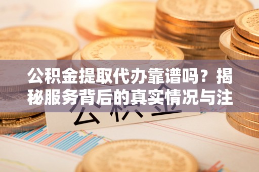 太湖公积金提取代办靠谱吗？揭秘服务背后的真实情况与注意事项