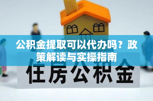 太湖公积金提取可以代办吗？政策解读与实操指南