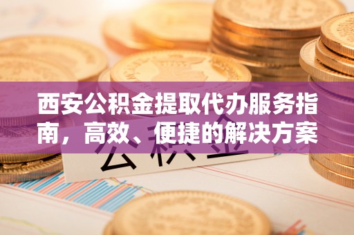 太湖西安公积金提取代办服务指南，高效、便捷的解决方案