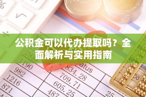 太湖公积金可以代办提取吗？全面解析与实用指南