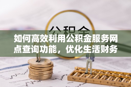 太湖如何高效利用公积金服务网点查询功能，优化生活财务管理