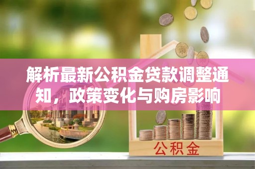 太湖解析最新公积金贷款调整通知，政策变化与购房影响