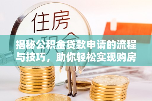 太湖揭秘公积金贷款申请的流程与技巧，助你轻松实现购房梦