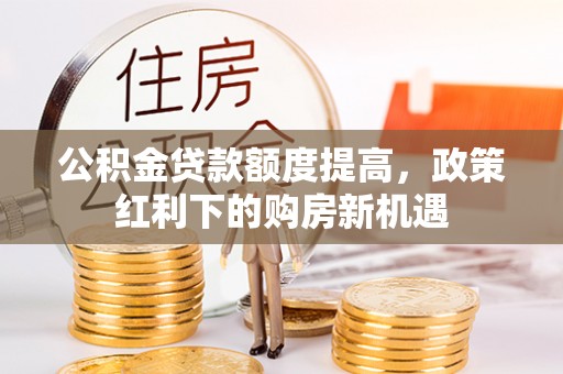 太湖公积金贷款额度提高，政策红利下的购房新机遇