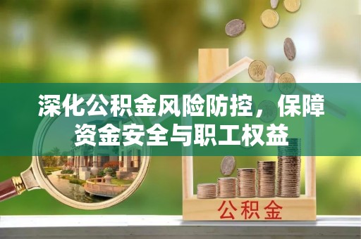 太湖深化公积金风险防控，保障资金安全与职工权益
