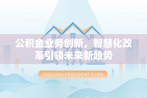 太湖公积金业务创新，智慧化改革引领未来新趋势