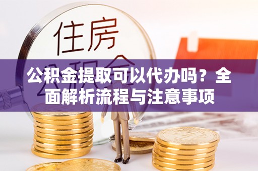 太湖公积金提取可以代办吗？全面解析流程与注意事项