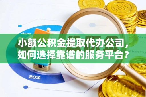 太湖小额公积金提取代办公司，如何选择靠谱的服务平台？