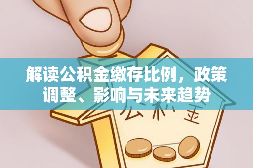 太湖解读公积金缴存比例，政策调整、影响与未来趋势