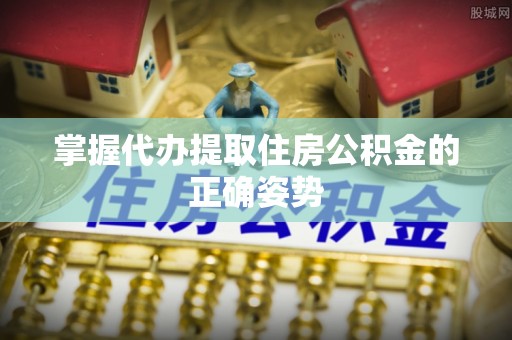 太湖掌握代办提取住房公积金的正确姿势