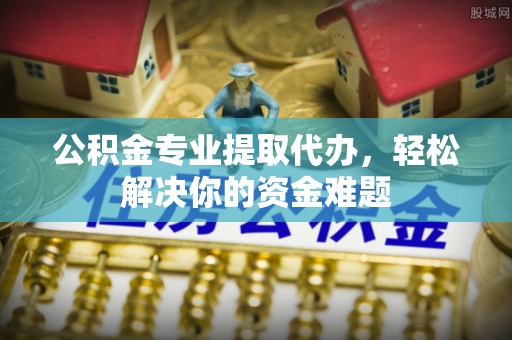 太湖公积金专业提取代办，轻松解决你的资金难题