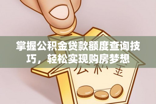 太湖掌握公积金贷款额度查询技巧，轻松实现购房梦想