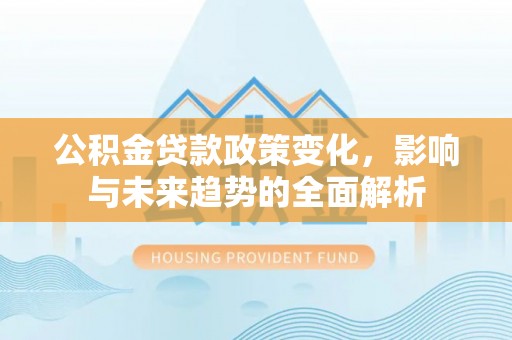 太湖公积金贷款政策变化，影响与未来趋势的全面解析