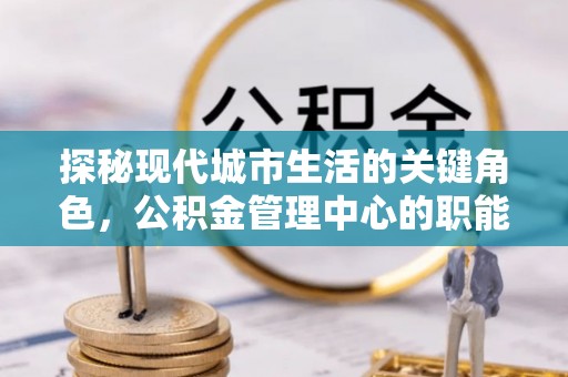 太湖探秘现代城市生活的关键角色，公积金管理中心的职能与影响