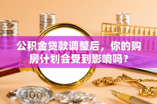 太湖公积金贷款调整后，你的购房计划会受到影响吗？