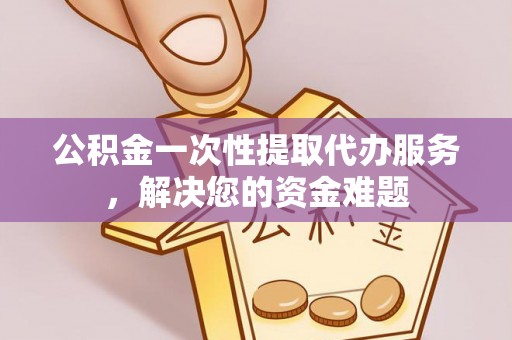太湖公积金一次性提取代办服务，解决您的资金难题