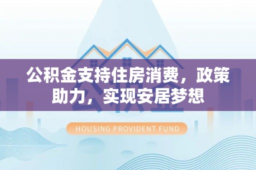 太湖公积金支持住房消费，政策助力，实现安居梦想