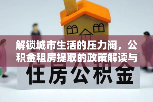 太湖解锁城市生活的压力阀，公积金租房提取的政策解读与实践指南