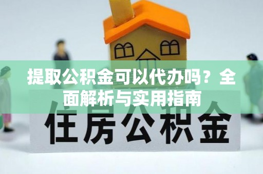 太湖提取公积金可以代办吗？全面解析与实用指南