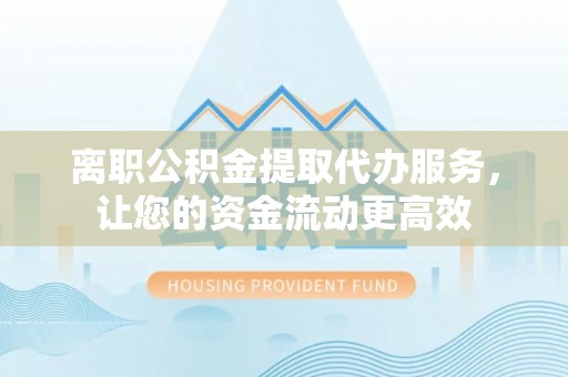 太湖离职公积金提取代办服务，让您的资金流动更高效