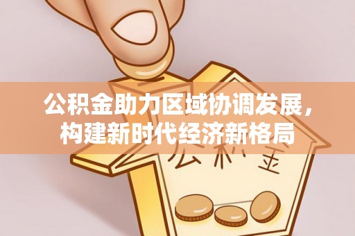 太湖公积金助力区域协调发展，构建新时代经济新格局