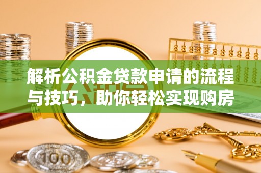太湖解析公积金贷款申请的流程与技巧，助你轻松实现购房梦想